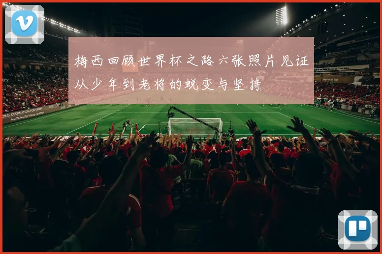 梅西回顾世界杯之路六张照片见证从少年到老将的蜕变与坚持