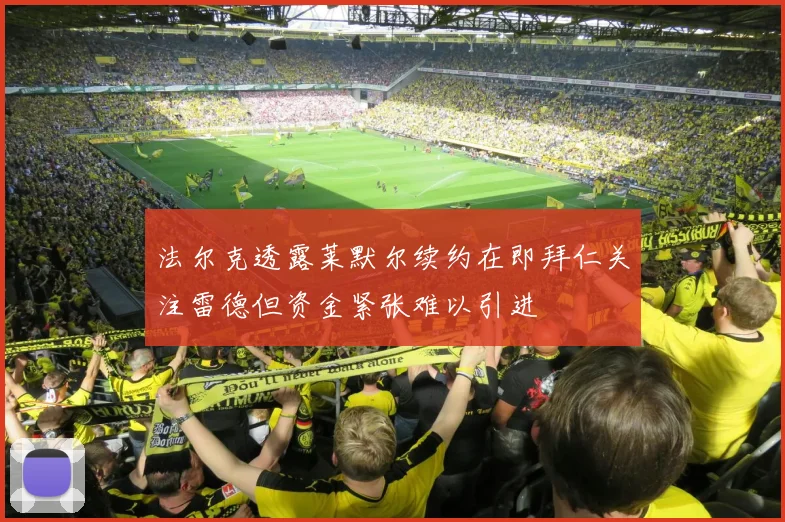法尔克透露莱默尔续约在即拜仁关注雷德但资金紧张难以引进
