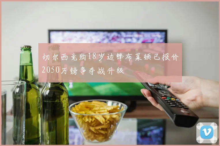 切尔西竞购18岁边锋布莱顿已报价2050万镑争夺战升级