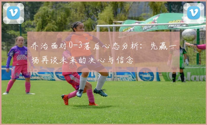 乔治面对0-3落后心态分析：先赢一场再谈未来的决心与信念