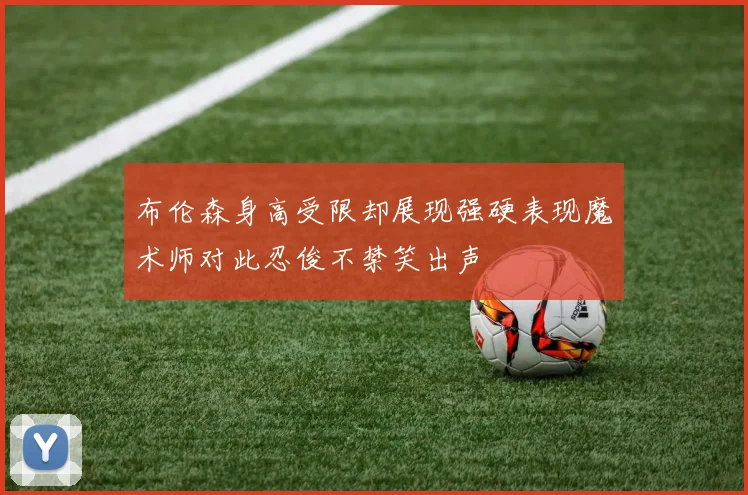 布伦森身高受限却展现强硬表现魔术师对此忍俊不禁笑出声