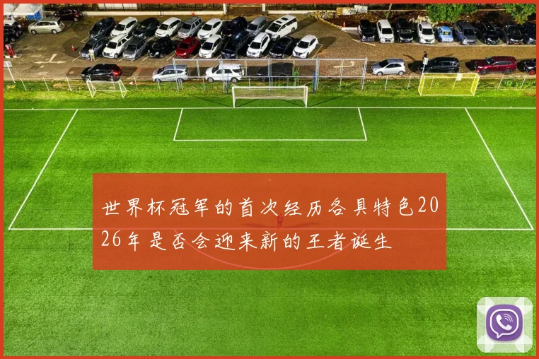 世界杯冠军的首次经历各具特色2026年是否会迎来新的王者诞生