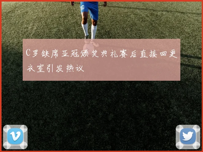 C罗缺席亚冠颁奖典礼赛后直接回更衣室引发热议