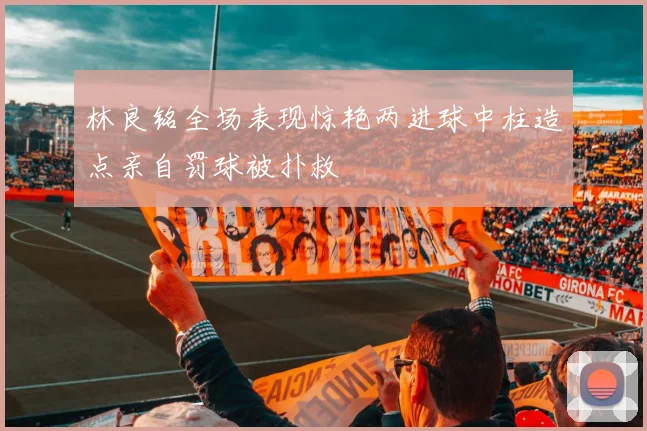林良铭全场表现惊艳两进球中柱造点亲自罚球被扑救