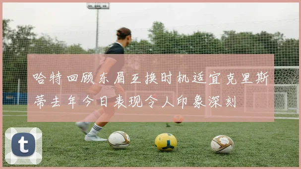 哈特回顾东眉互换时机适宜克里斯蒂去年今日表现令人印象深刻