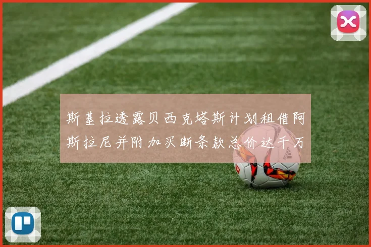 斯基拉透露贝西克塔斯计划租借阿斯拉尼并附加买断条款总价达千万级别