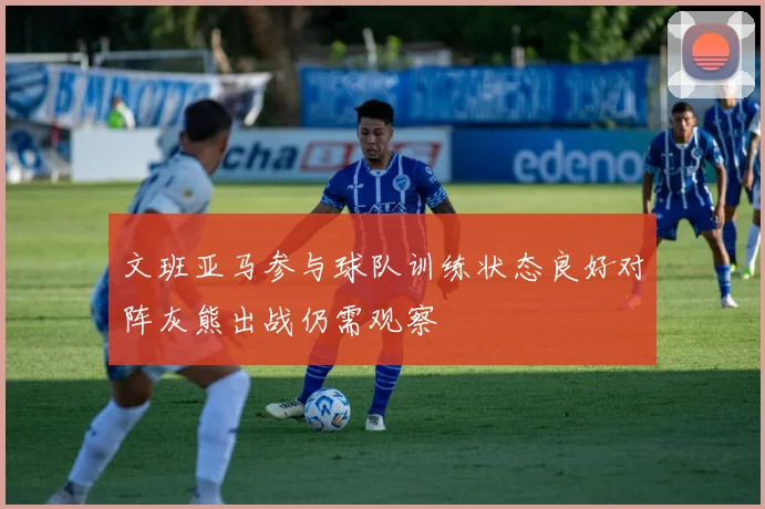 文班亚马参与球队训练状态良好对阵灰熊出战仍需观察