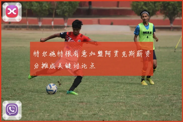 特尔施特根有意加盟阿贾克斯薪资分摊成关键讨论点