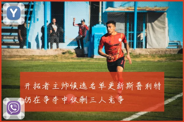 开拓者主帅候选名单更新斯普利特仍在争夺中仅剩三人竞争