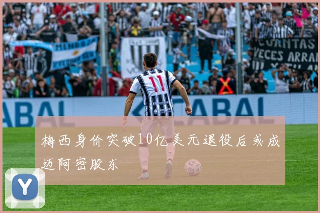 梅西身价突破10亿美元退役后或成迈阿密股东