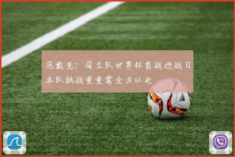 范戴克：荷兰队世界杯首战迎战日本队挑战重重需全力以赴