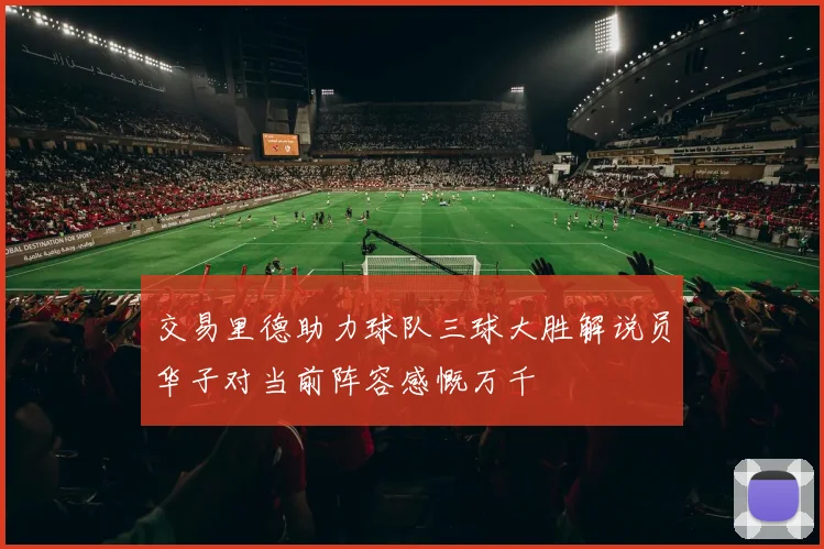 交易里德助力球队三球大胜解说员华子对当前阵容感慨万千