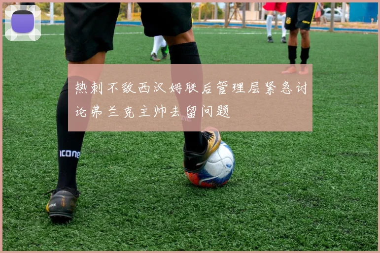 热刺不敌西汉姆联后管理层紧急讨论弗兰克主帅去留问题