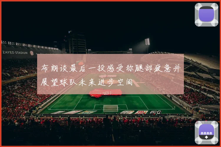布朗谈最后一投感受称腿部疲惫并展望球队未来进步空间