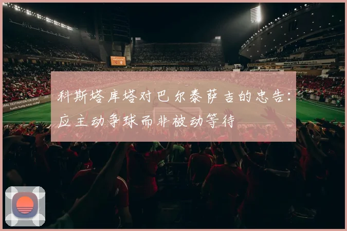 科斯塔库塔对巴尔泰萨吉的忠告：应主动争球而非被动等待