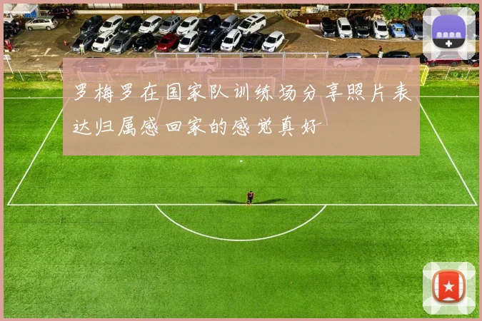 罗梅罗在国家队训练场分享照片表达归属感回家的感觉真好