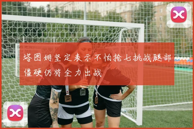 塔图姆坚定表示不怕抢七挑战腿部僵硬仍将全力出战