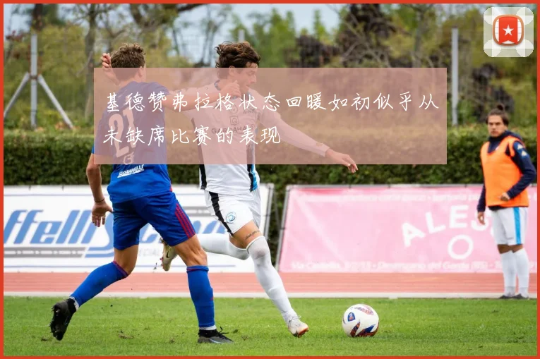 基德赞弗拉格状态回暖如初似乎从未缺席比赛的表现