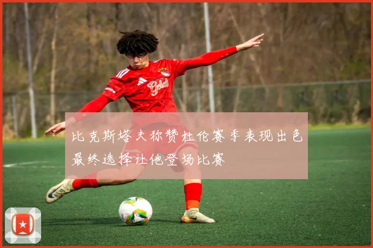 比克斯塔夫称赞杜伦赛季表现出色最终选择让他登场比赛
