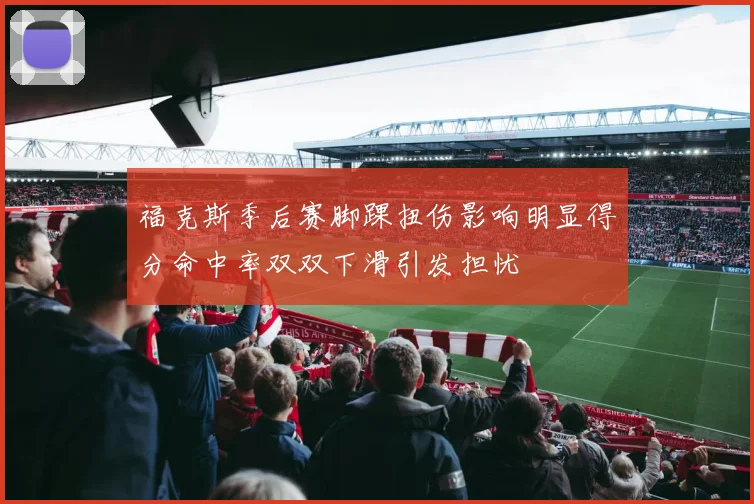 福克斯季后赛脚踝扭伤影响明显得分命中率双双下滑引发担忧