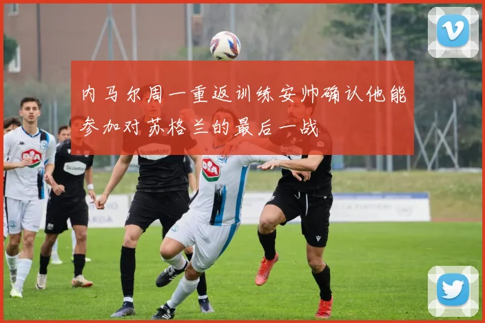 内马尔周一重返训练安帅确认他能参加对苏格兰的最后一战