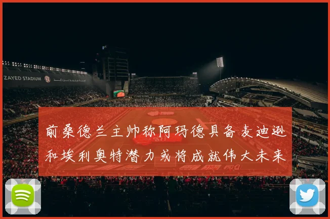 前桑德兰主帅称阿玛德具备麦迪逊和埃利奥特潜力或将成就伟大未来