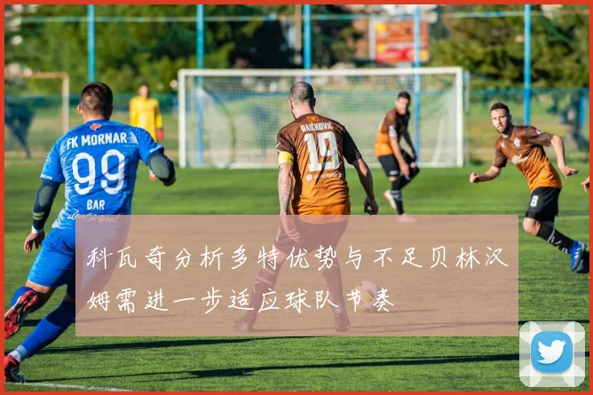 科瓦奇分析多特优势与不足贝林汉姆需进一步适应球队节奏