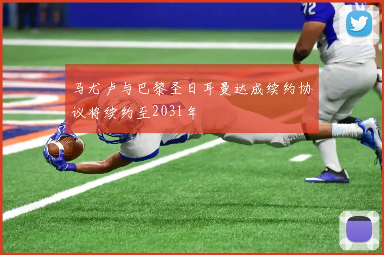 马尤卢与巴黎圣日耳曼达成续约协议将续约至2031年