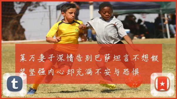 莱万妻子深情告别巴萨坦言不想假装坚强内心却充满不安与恐惧